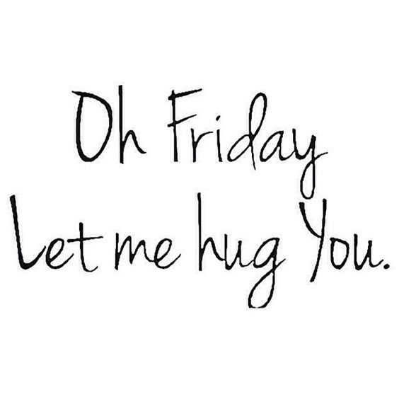 Oh Friday Let me hug you.