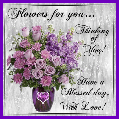 Flowers for you... Thinking of You! Have a Blessed day, With Love!