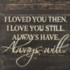 I Loved You Then. I Love You Still. Always Have. Always Will.