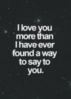 I love you more than I have ever found a way to say to you.