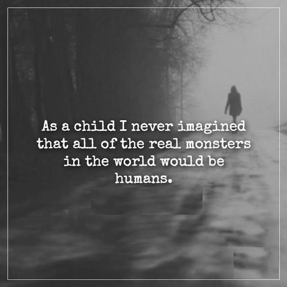 As a child I never imagined that all of the real monsters in the world would be humans.