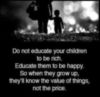 Do not educate your children to be rich. Educate them to be happy. So when they grow up, they'll know the value of things, not the price.