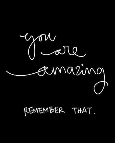 You are amazing REMEMBER THAT