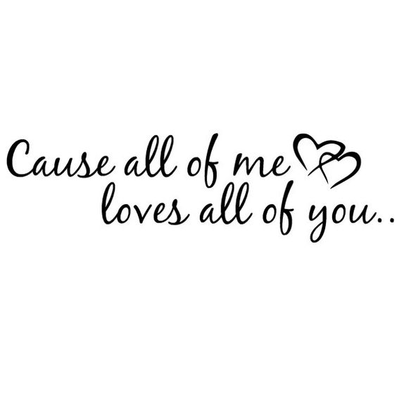 Cause all of me loves all of you..