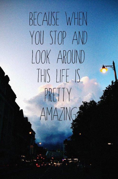 Because When You Stop And Look Around This Life Is Pretty Amazing