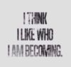 I Think I Like Who I Am Becoming.