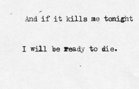 And if it kills me tonight I will ready to die.