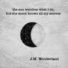 The sun watches what I do, but the moon knows all my secrets. J.M. Wonderland