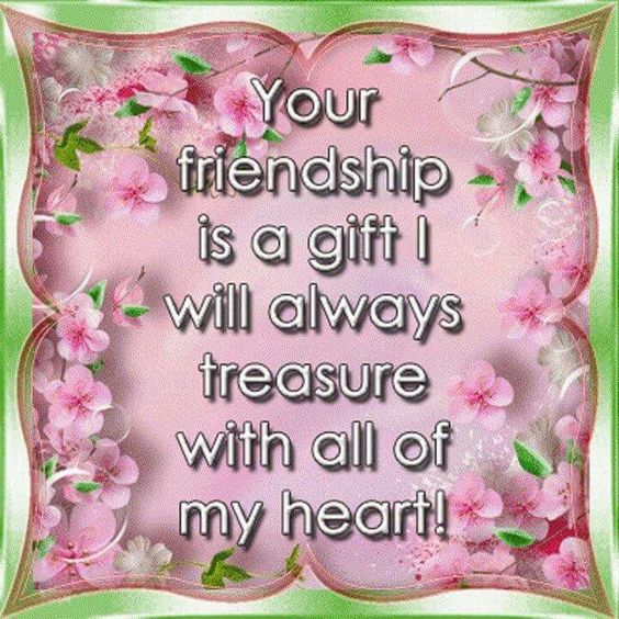 Your friendship is a gift I will always treasure with all of my heart!