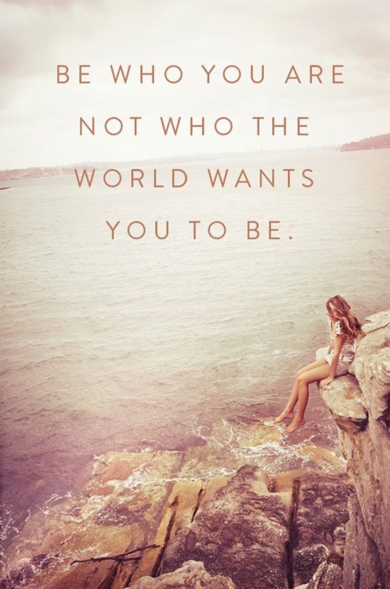Be who you are not who the world wants you to be.