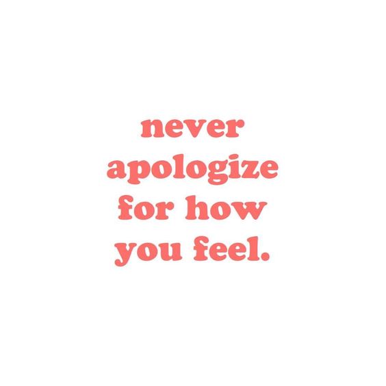 Never Apologize For How You Feel.