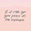 If it costs you your peace it's too expensive.