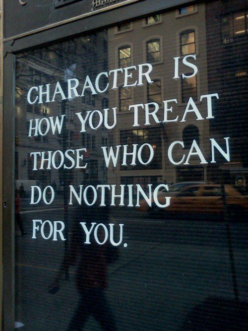Character is how you treat those who can do nothing.