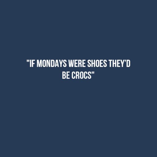 If Mondays were shoes they'd be crocs. -- Monday Humor 