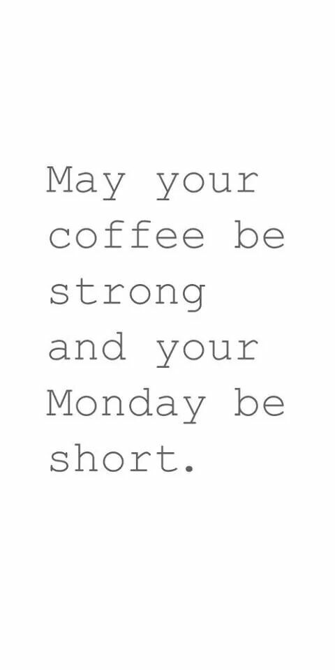 May your Coffee be Strong and your Monday be Short.
