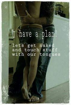 I have a plan! Lets get naked and touch stuff with our tongues
