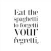 Eat the spagetti to forgetti your regretti.