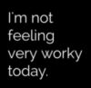 I'm not feeling very worky today. -- Monday Humor