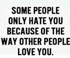 Some people only hate you because of the way other people love you.