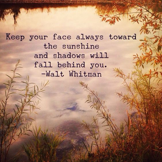 Keep your face always toward the sunshine and shadows will fall behind you. Walt Whitman