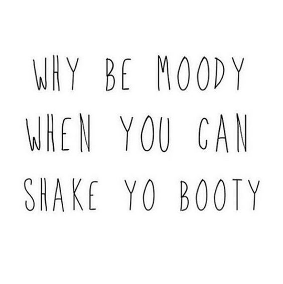 Why be moody when you can shake yo booty