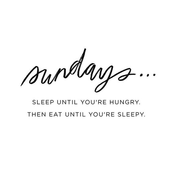 Sundays... sleep until you're hungry and eat until you sleepy.