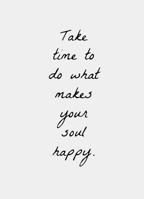 Take time to do what makes your soul happy.