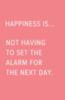 Happiness is... Not having to set the alarm for the next day.