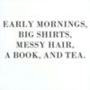 Early mornings, big shirts, messy hair, a book, and tea.