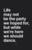 Life may not be the party we hoped for, but while we're here we should dance.
