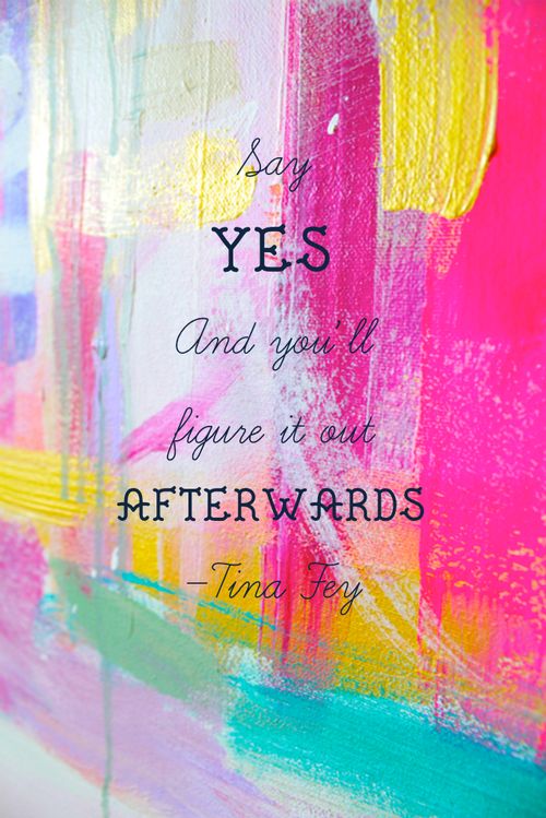 Say YES and you'll figure it out afterwards - Tina Fey