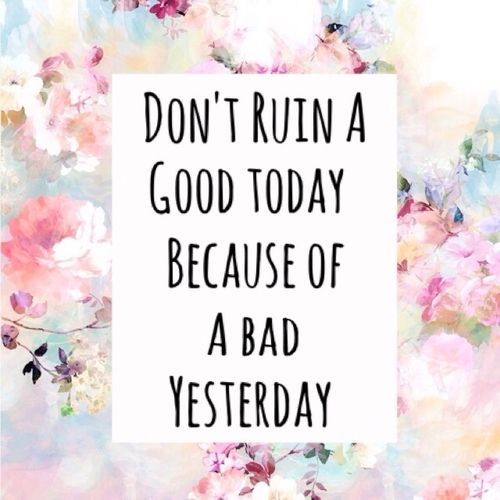 Don't Ruin A Good Today Because Of A Bad Yesterday