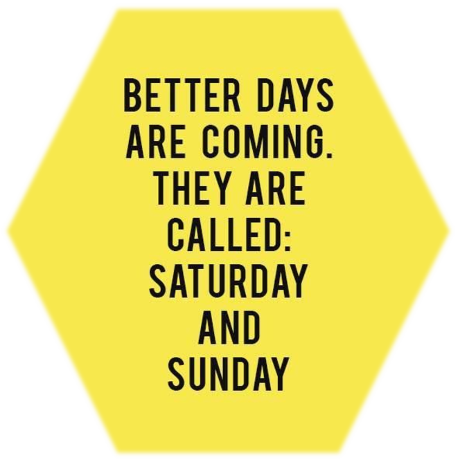 Better days are coming, they are called: Saturday and Sunday. 
