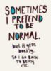 Sometimes I pretend to be normal.