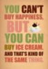 You can't buy happiness, but you can buy ice cream. And that's kind of the same thing. 