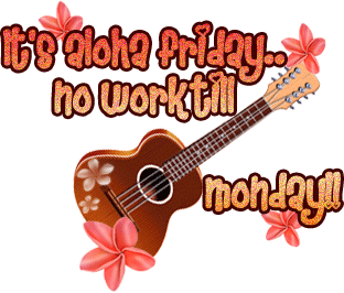 It's aloha Friday.. no work till Monday!