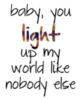 Baby, you light up my world like nobody else