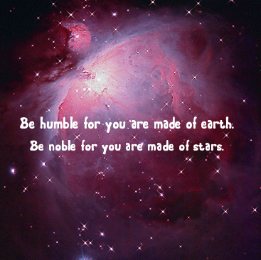 Be humble for you are made of earth. Be noble for you are made of stars.