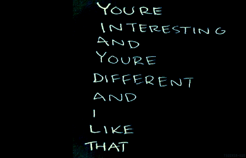 You're interesting and you're different and I like that