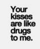 Your kisses are like drugs to me.