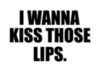 I wanna kiss those lips