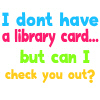I Dont Have A Library Card.. But Can I Check You Out?