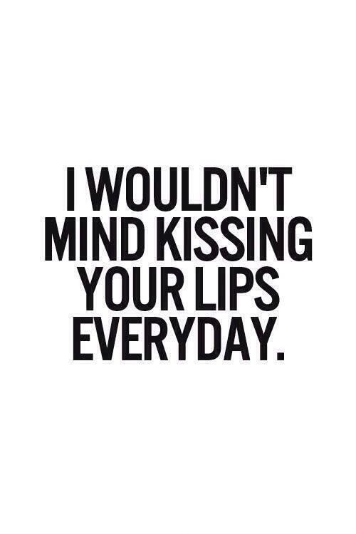 I wouldn't mind kissing your lips everyday.