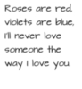 Roses are red, Violets are blue, I'll never love someone the way I love you.