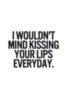 I wouldn't mind kissing your lips everyday.