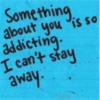 Something about you is so addicting. I can't stay away.