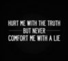 Hurt me with truth but never comfort me with a lie.