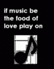 If Music Be The Food Of Love Play On