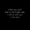 When you can't look on the bright side, I will sit with you in the dark. -- Love Quotes