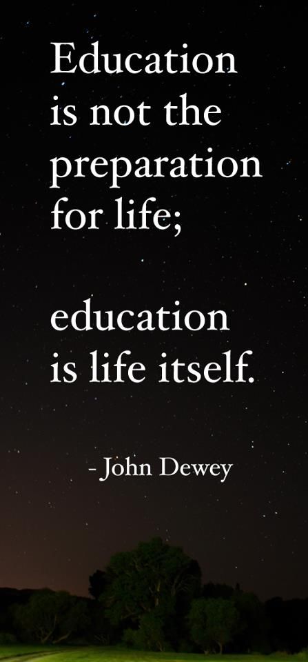 Education is not the preparation for life; education is life itself. John Dewey